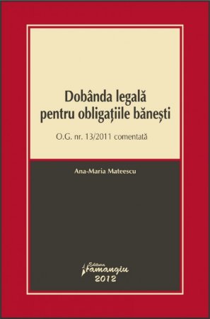 Dobanda legala pentru obligatiile banesti O.G. nr. 13/2011 comentata autor Ana-Maria Mateescu