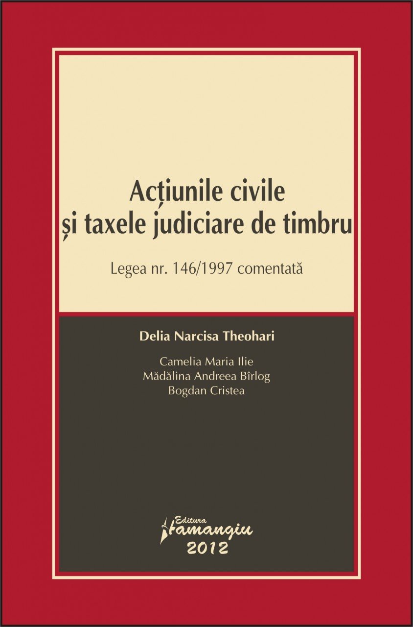 Actiunile civile si taxele judiciare de timbru Legea nr. 146/1997 comentata Delia Narcisa Theohari, Camelia Maria Ilie, Madalina Andreea Birlog, Bogdan Cristea