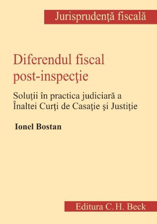 Diferendul fiscal post-inspectie. Practica judiciara a Inaltei Curti de Casatie si Justitie - Bostan