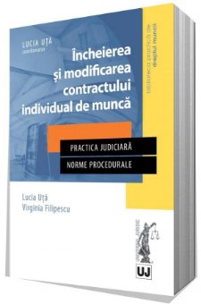 Incheierea si modificarea contractului individual de munca in jurisprudenta Curtii de Apel Bucuresti, 2014-2016 - Uta, Filipescu