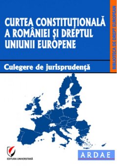 Curtea Constitutionala a Romaniei si dreptul Uniunii Europene. Culegere de jurisprudenta