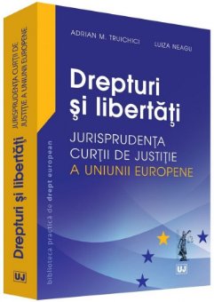 Drepturi si libertati - Jurisprudenta Curtii de Justitie a Uniunii Europene - Luiza Neagu, Adrian Truichici