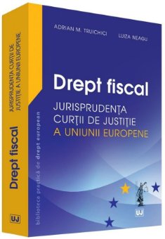 Drept fiscal – Jurisprudenta Curtii de Justitie a Uniunii Europene - Truichici, Neagu