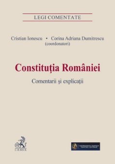 Constitutia Romaniei. Comentarii si explicatii - Ionescu, Dumitrescu