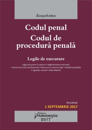 Codul penal. Codul de procedura penala. Legile de executare. Actualizat 1 septembrie 2017