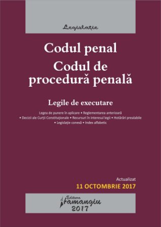 Codul penal. Codul de procedura penala. Legile de executare. Actualizat 11 octombrie 2017