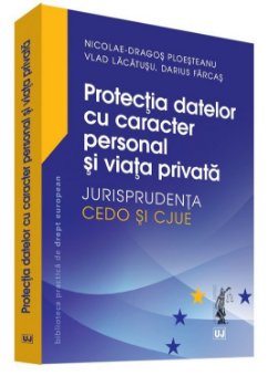 Protectia datelor cu caracter personal si viata privata â€“ Jurisprudenta CEDO si CJUE - Ploesteanu, Lacatusu, Farcas