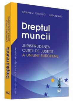 Dreptul muncii – Jurisprudenta Curtii de Justitie a Uniunii Europene - Truichici, Neagu
