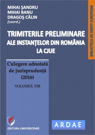 Trimiterile preliminare ale instantelor din Romania la CJUE. Culegere adnotata de jurisprudenta (2016). Volumul VIII