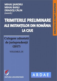 Trimiterile preliminare ale instantelor din Romania la CJUE. Culegere adnotata de jurisprudenta (2017). Volumul IX