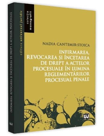 Infirmarea, revocarea si incetarea de drept a actelor procesuale in lumina reglementarilor procesuale penale - Cantemir-Stoica