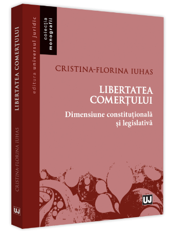 Libertatea comertului - dimensiune constitutionala si legislativa autor Cristina-Florina Iuhas
