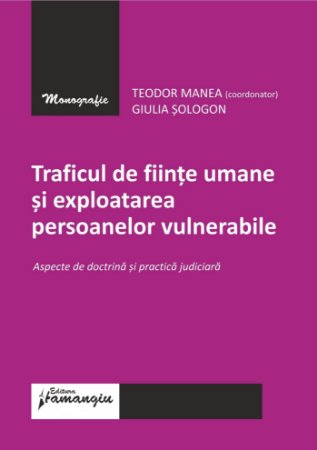 Traficul de fiinte umane si exploatarea persoanelor vulnerabile _ Teodor Manea, Giulia Sologon