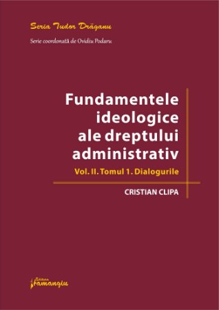 Fundamentele ideologice ale dreptului administrativ. Volumul II. Tomul 1 - Dialogurile_Cristian Clipa