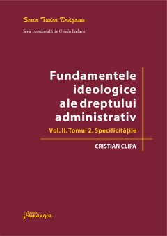 Fundamentele ideologice ale dreptului administrativ. Volumul II, Tomul 2 - Specificitatile autor Cristian Clipa