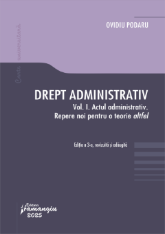 Drept administrativ. Vol. I. Actul administrativ. Repere noi pentru o teorie altfel. Editia a 3-a- Ovidiu Podaru