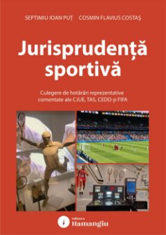 Jurisprudenta sportiva. Culegere de hotarari reprezentative comentate ale CJUE, TAS, CEDO si FIFA- Septimiu Ioan Put; Cosmin Flavius Costas