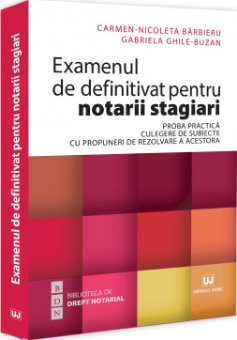 Examenul de definitivat pentru notarii stagiari. Proba practica. Culegere de subiecte cu propuneri de rezolvare a acestora