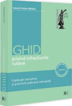 Ghid privind nfractiunile rutiere. Explicatii teoretice si practica judiciara relevanta - Neagu
