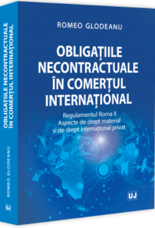 Obligațiile necontractuale in comerțul internațional. Regulamentul Roma II. Aspecte de drept material și de drept internațional privat